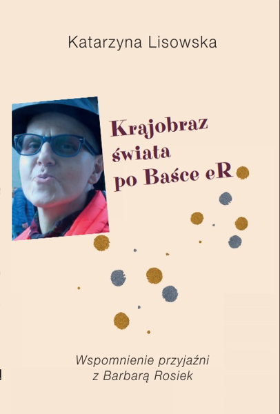 Krajobraz świata po Baśce eR. Wspomnienie przyjaźni z Barbarą Rosiek – Katarzyna Lisowska
